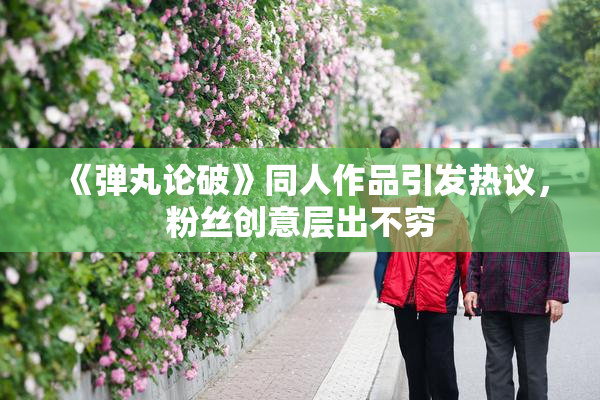 《弹丸论破》同人作品引发热议，粉丝创意层出不穷