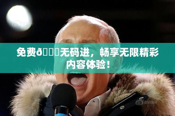免费🔞无码进，畅享无限精彩内容体验！