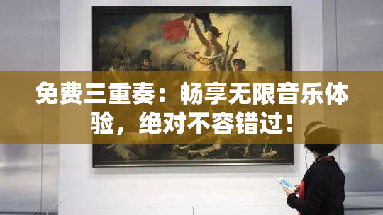 免费三重奏：畅享无限音乐体验，绝对不容错过！