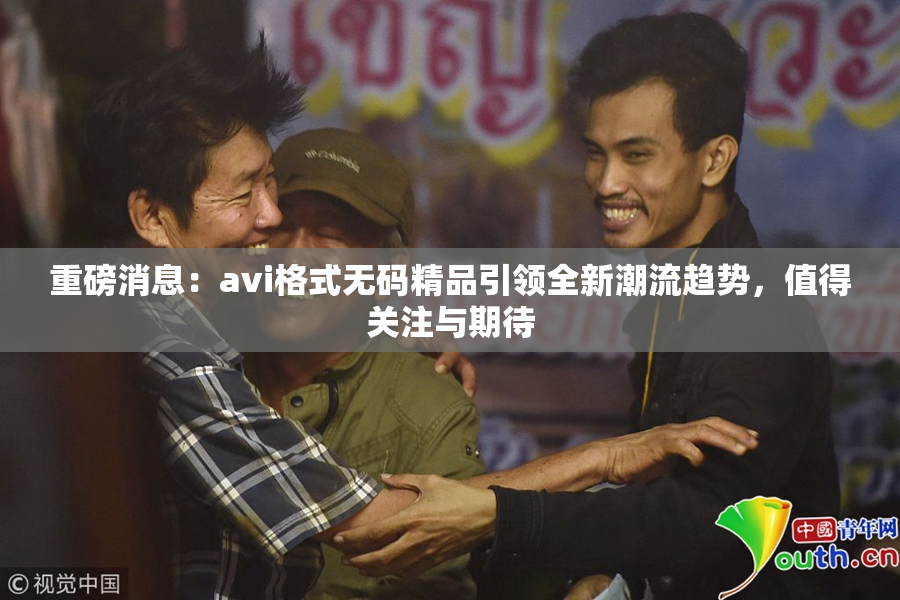 重磅消息：avi格式无码精品引领全新潮流趋势，值得关注与期待