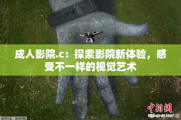 成人影院.c：探索影院新体验，感受不一样的视觉艺术
