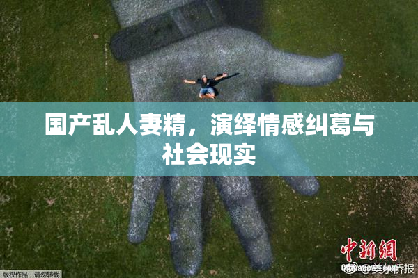 国产乱人妻精，演绎情感纠葛与社会现实