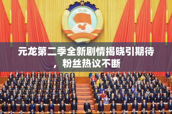 元龙第二季全新剧情揭晓引期待，粉丝热议不断