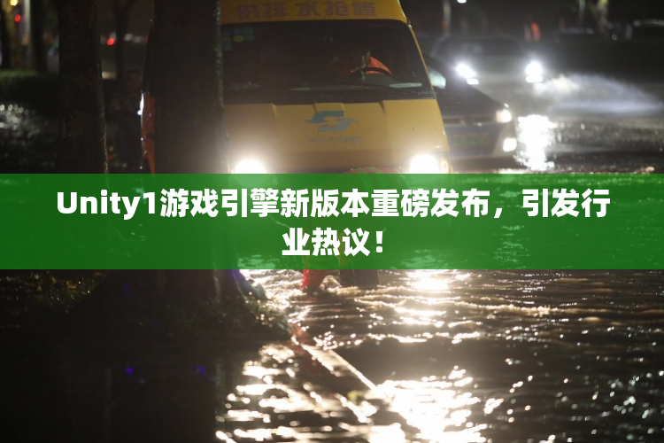 Unity1游戏引擎新版本重磅发布，引发行业热议！