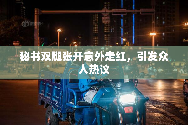 秘书双腿张开意外走红，引发众人热议