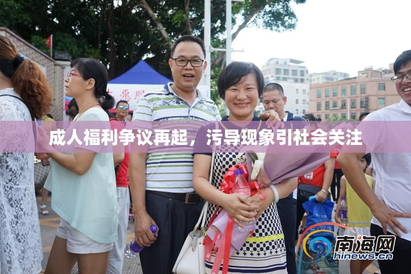 成人福利争议再起，污导现象引社会关注
