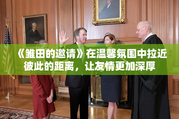 《雏田的邀请》在温馨氛围中拉近彼此的距离，让友情更加深厚