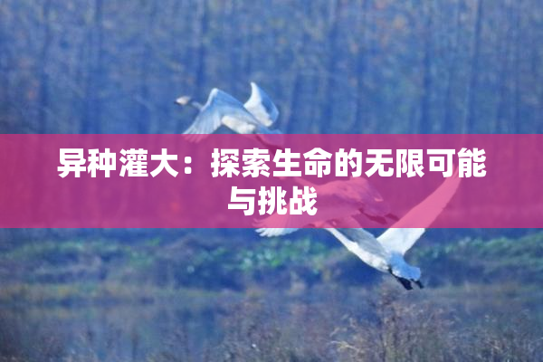 异种灌大：探索生命的无限可能与挑战