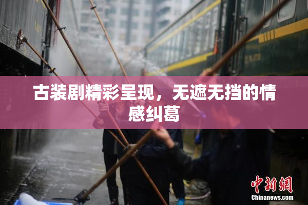 古装剧精彩呈现，无遮无挡的情感纠葛
