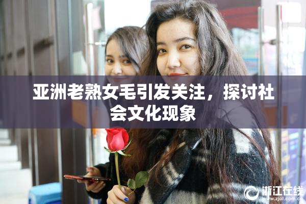 亚洲老熟女毛引发关注，探讨社会文化现象