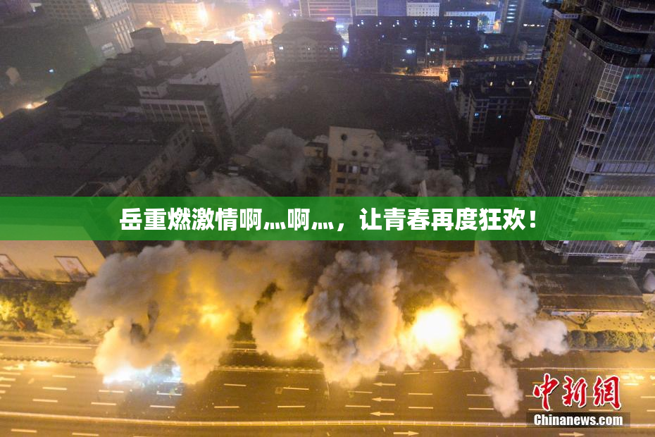 岳重燃激情啊灬啊灬，让青春再度狂欢！