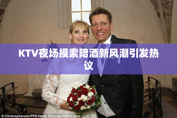 KTV夜场摸索陪酒新风潮引发热议