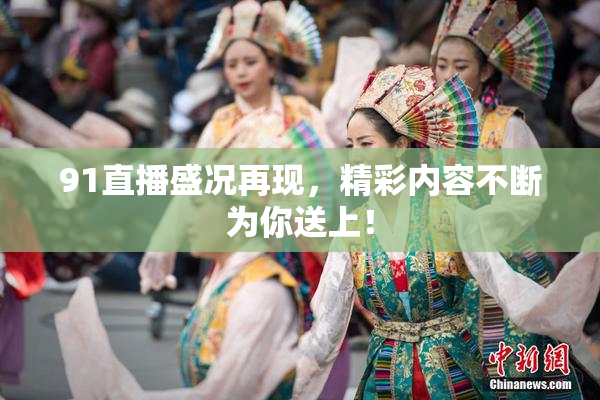 91直播盛况再现，精彩内容不断为你送上！