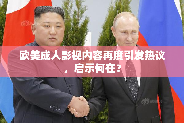 欧美成人影视内容再度引发热议，启示何在？
