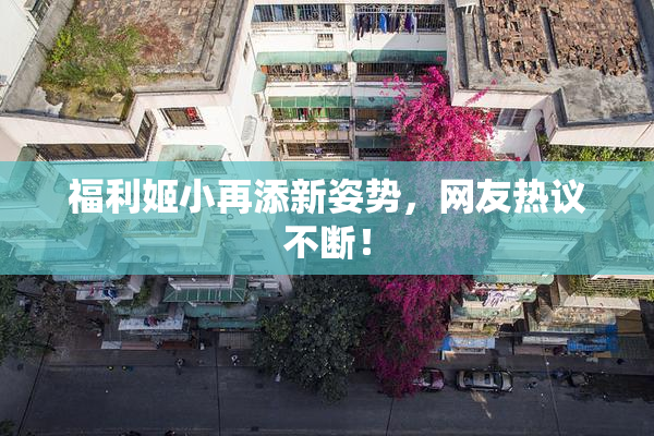福利姬小再添新姿势，网友热议不断！