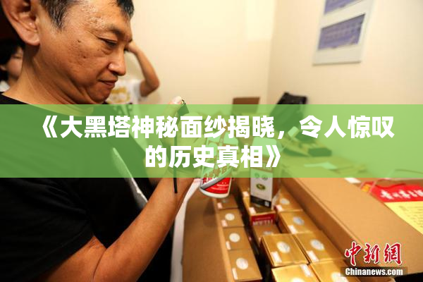 《大黑塔神秘面纱揭晓，令人惊叹的历史真相》
