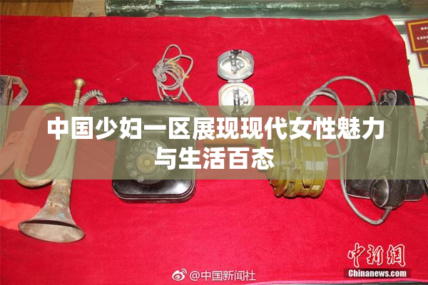 中国少妇一区展现现代女性魅力与生活百态