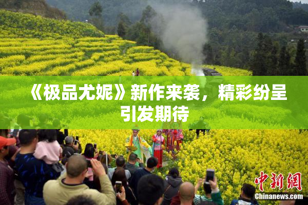 《极品尤妮》新作来袭，精彩纷呈引发期待
