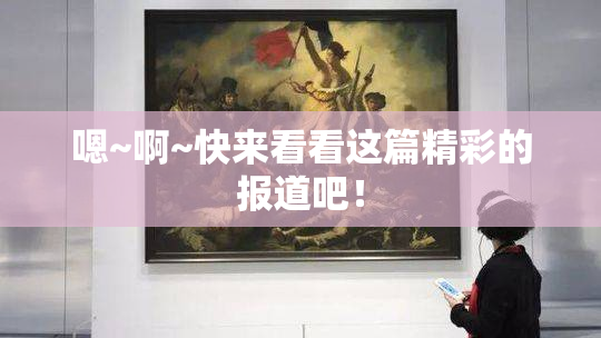 嗯~啊~快来看看这篇精彩的报道吧！