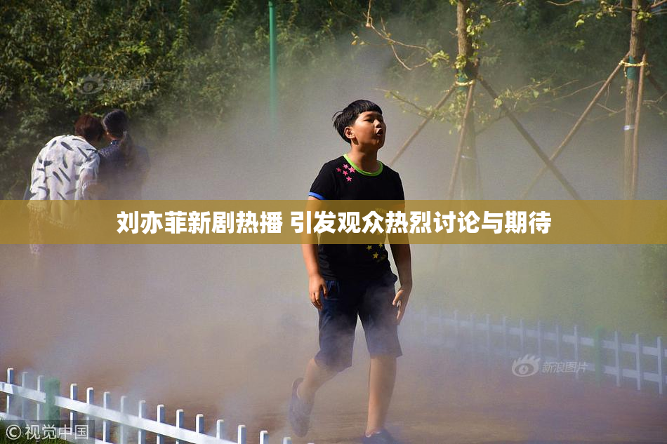刘亦菲新剧热播 引发观众热烈讨论与期待