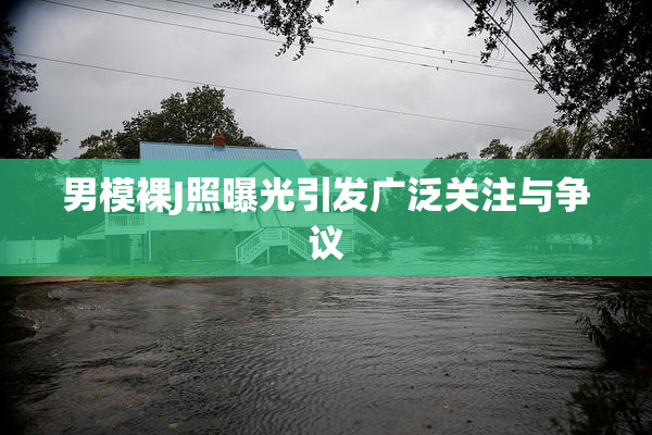 男模裸J照曝光引发广泛关注与争议
