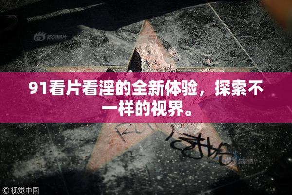 91看片看淫的全新体验，探索不一样的视界。