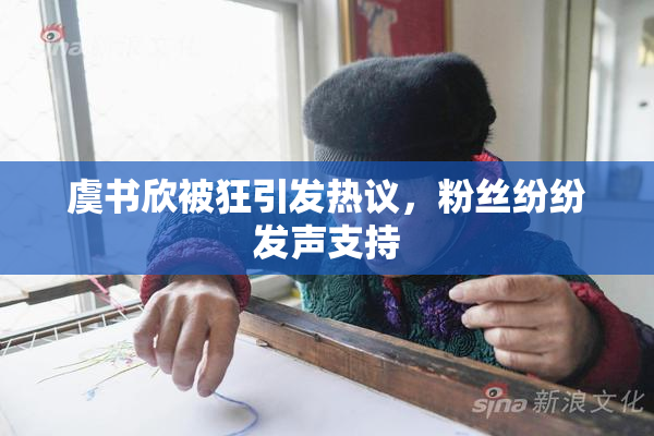 虞书欣被狂引发热议，粉丝纷纷发声支持
