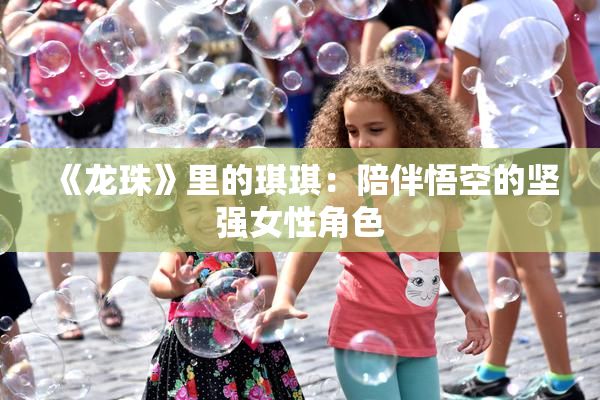 《龙珠》里的琪琪：陪伴悟空的坚强女性角色