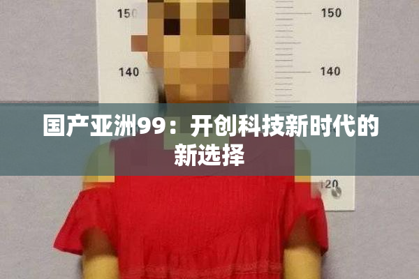 国产亚洲99：开创科技新时代的新选择
