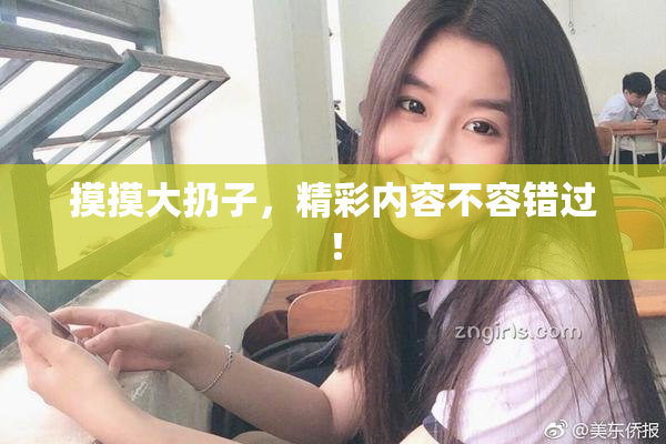 摸摸大扔子，精彩内容不容错过！