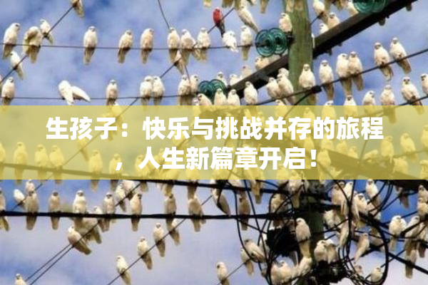 生孩子：快乐与挑战并存的旅程，人生新篇章开启！