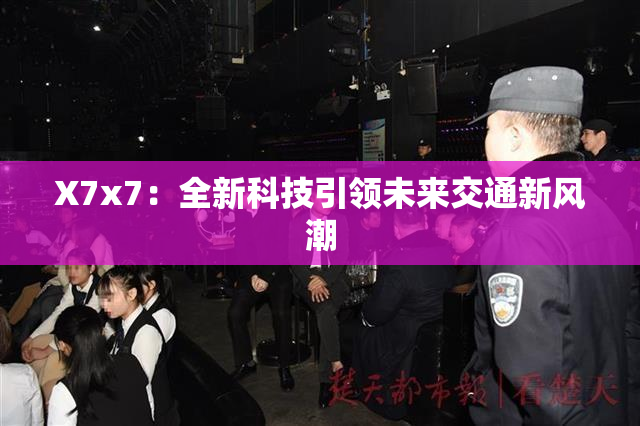 X7x7：全新科技引领未来交通新风潮