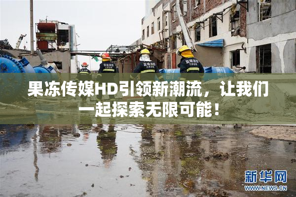 果冻传媒HD引领新潮流，让我们一起探索无限可能！