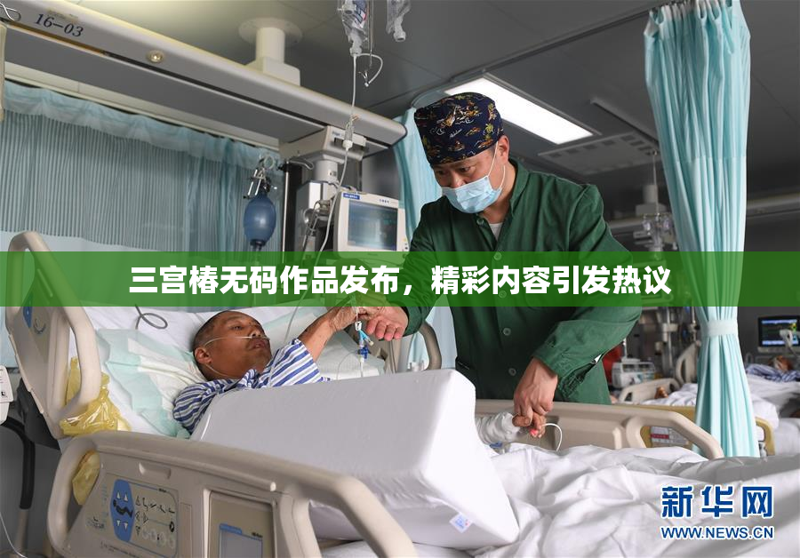 三宫椿无码作品发布，精彩内容引发热议