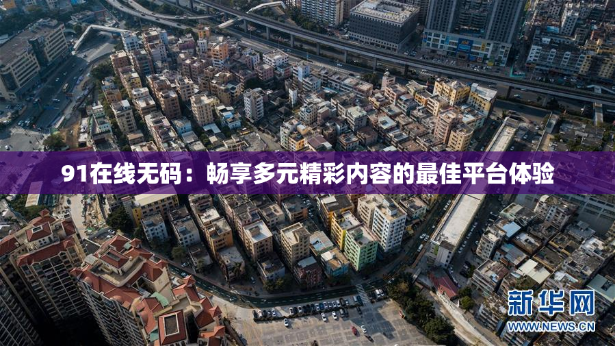 91在线无码：畅享多元精彩内容的最佳平台体验