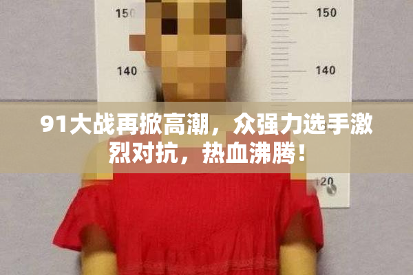 91大战再掀高潮，众强力选手激烈对抗，热血沸腾！