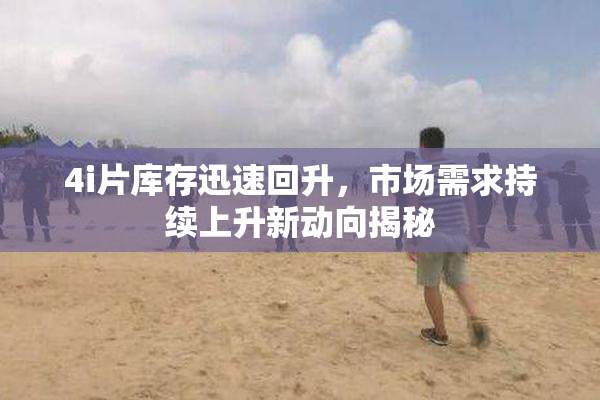 4i片库存迅速回升，市场需求持续上升新动向揭秘