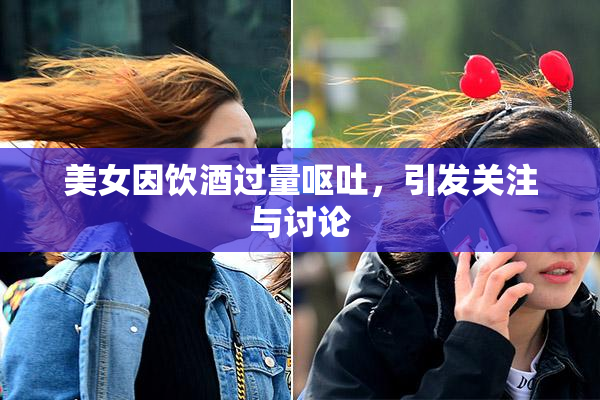 美女因饮酒过量呕吐，引发关注与讨论