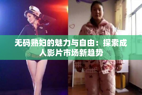 无码熟妇的魅力与自由：探索成人影片市场新趋势