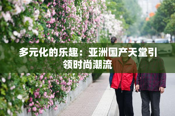 多元化的乐趣：亚洲国产天堂引领时尚潮流