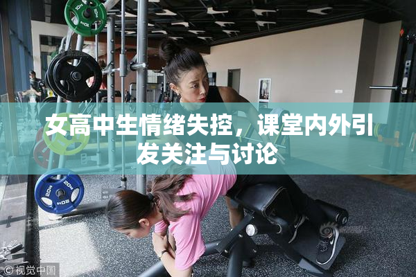 女高中生情绪失控，课堂内外引发关注与讨论