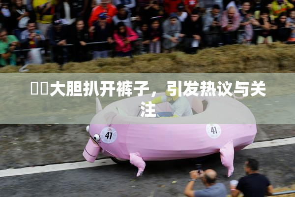 妺妺大胆扒开裤子，引发热议与关注