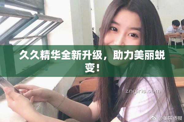久久精华全新升级，助力美丽蜕变！
