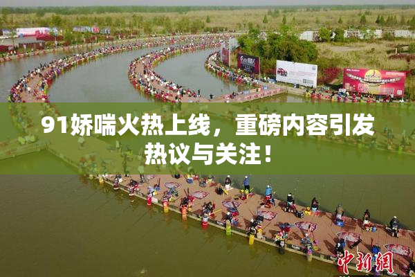 91娇喘火热上线，重磅内容引发热议与关注！