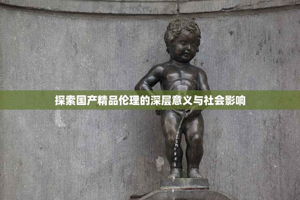 探索国产精品伦理的深层意义与社会影响