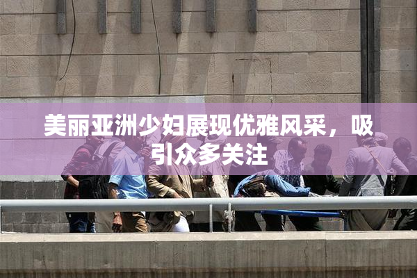 美丽亚洲少妇展现优雅风采，吸引众多关注