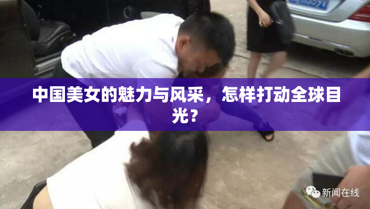 中国美女的魅力与风采，怎样打动全球目光？