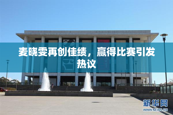 麦晓雯再创佳绩，赢得比赛引发热议
