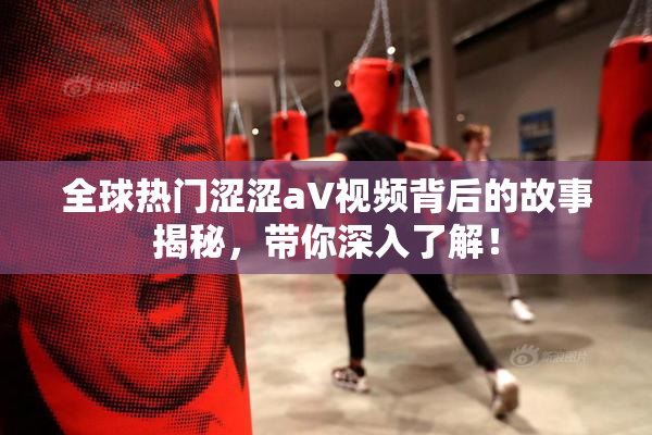 全球热门涩涩aV视频背后的故事揭秘，带你深入了解！