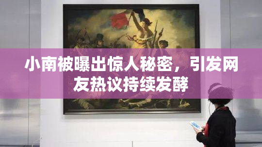 小南被曝出惊人秘密，引发网友热议持续发酵